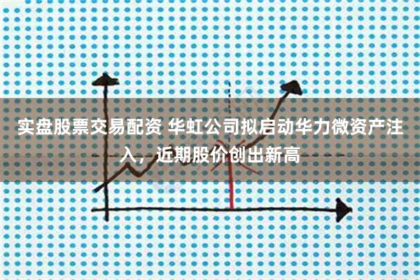 实盘股票交易配资 华虹公司拟启动华力微资产注入，近期股价创出新高