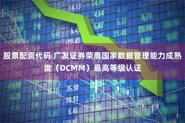 股票配资代码 广发证券荣膺国家数据管理能力成熟度（DCMM）最高等级认证