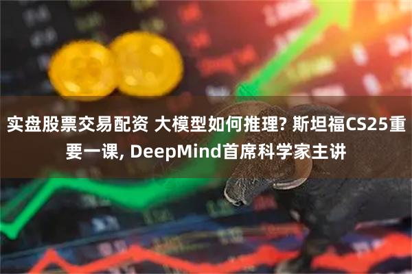 实盘股票交易配资 大模型如何推理? 斯坦福CS25重要一课, DeepMind首席科学家主讲