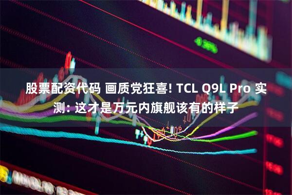 股票配资代码 画质党狂喜! TCL Q9L Pro 实测: 这才是万元内旗舰该有的样子
