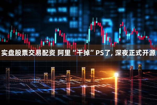 实盘股票交易配资 阿里“干掉”PS了, 深夜正式开源