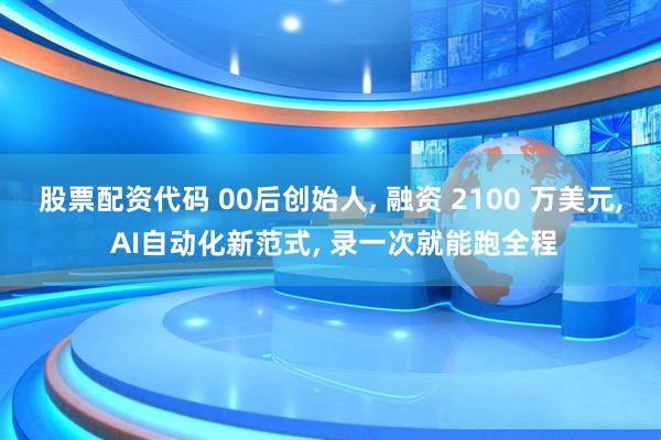 股票配资代码 00后创始人, 融资 2100 万美元, AI自动化新范式, 录一次就能跑全程