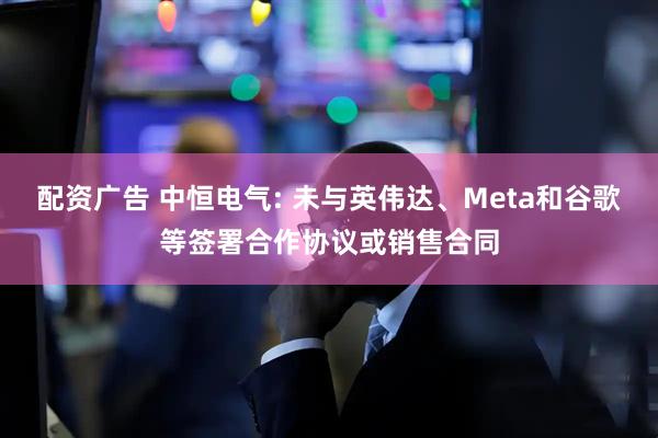配资广告 中恒电气: 未与英伟达、Meta和谷歌等签署合作协议或销售合同