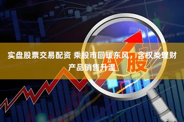 实盘股票交易配资 乘股市回暖东风，含权类理财产品销售升温