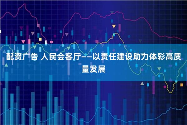 配资广告 人民会客厅——以责任建设助力体彩高质量发展