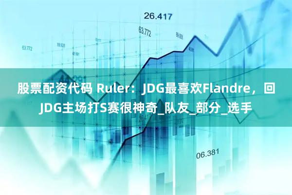 股票配资代码 Ruler：JDG最喜欢Flandre，回JDG主场打S赛很神奇_队友_部分_选手