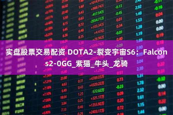 实盘股票交易配资 DOTA2-裂变宇宙S6：Falcons2-0GG_紫猫_牛头_龙骑