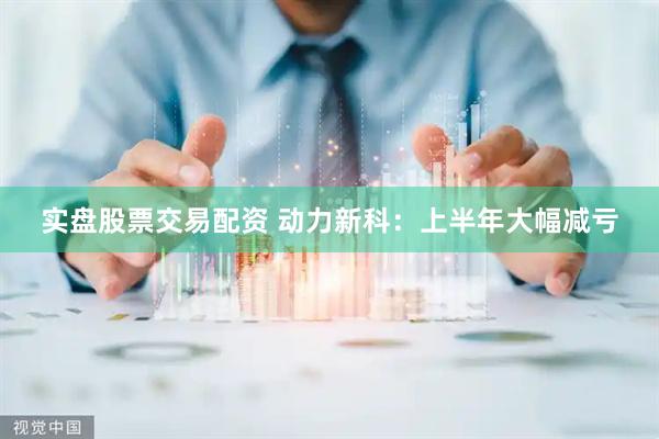 实盘股票交易配资 动力新科：上半年大幅减亏
