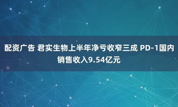 配资广告 君实生物上半年净亏收窄三成 PD-1国内销售收入9.54亿元