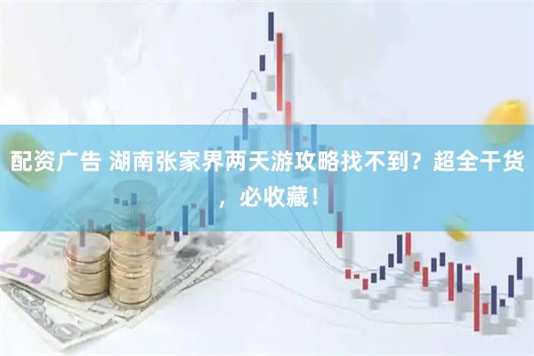 配资广告 湖南张家界两天游攻略找不到？超全干货，必收藏！