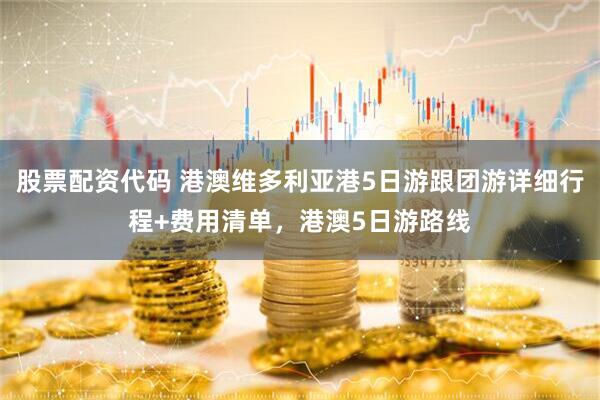 股票配资代码 港澳维多利亚港5日游跟团游详细行程+费用清单，港澳5日游路线