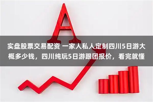 实盘股票交易配资 一家人私人定制四川5日游大概多少钱，四川纯玩5日游跟团报价，看完就懂