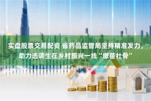 实盘股票交易配资 省药品监管局坚持精准发力，助力选调生在乡村振兴一线“墩苗壮骨”