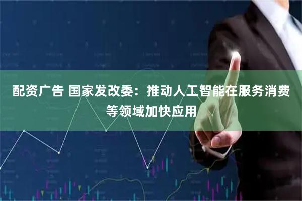 配资广告 国家发改委：推动人工智能在服务消费等领域加快应用