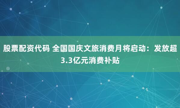 股票配资代码 全国国庆文旅消费月将启动：发放超3.3亿元消费补贴