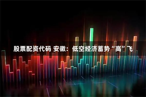 股票配资代码 安徽：低空经济蓄势“高”飞
