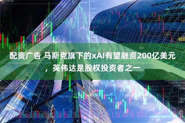配资广告 马斯克旗下的xAI有望融资200亿美元，英伟达是股权投资者之一