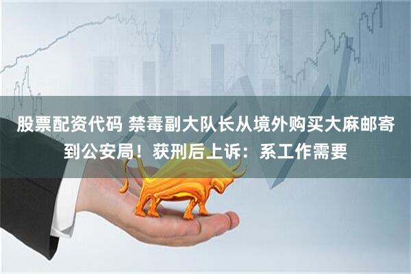 股票配资代码 禁毒副大队长从境外购买大麻邮寄到公安局！获刑后上诉：系工作需要