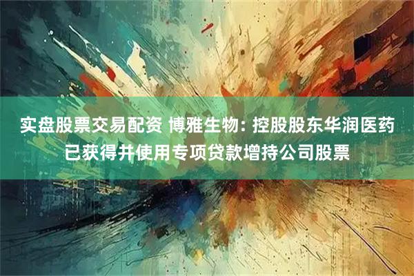 实盘股票交易配资 博雅生物: 控股股东华润医药已获得并使用专项贷款增持公司股票