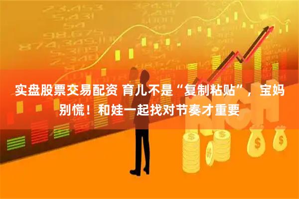 实盘股票交易配资 育儿不是“复制粘贴”，宝妈别慌！和娃一起找对节奏才重要