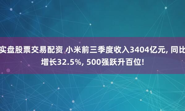 实盘股票交易配资 小米前三季度收入3404亿元, 同比增长32.5%, 500强跃升百位!