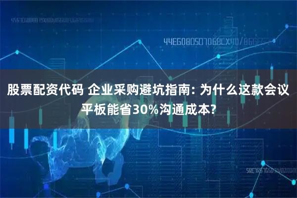 股票配资代码 企业采购避坑指南: 为什么这款会议平板能省30%沟通成本?