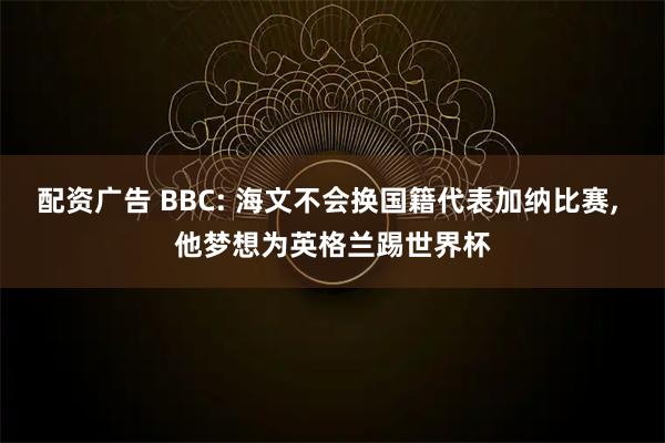 配资广告 BBC: 海文不会换国籍代表加纳比赛, 他梦想为英格兰踢世界杯