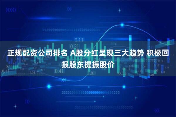 正规配资公司排名 A股分红呈现三大趋势 积极回报股东提振股价