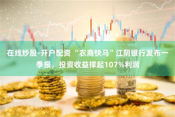 在线炒股-开户配资 “农商快马”江阴银行发布一季报，投资收益撑起107%利润