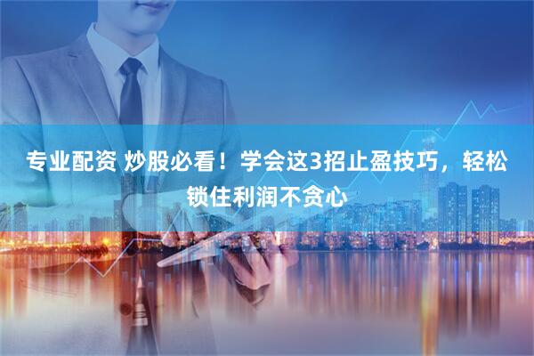 专业配资 炒股必看！学会这3招止盈技巧，轻松锁住利润不贪心