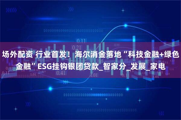 场外配资 行业首发！海尔消金落地“科技金融+绿色金融”ESG挂钩银团贷款_智家分_发展_家电
