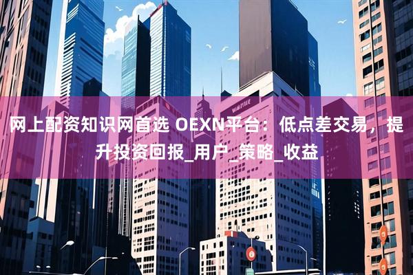 网上配资知识网首选 OEXN平台：低点差交易，提升投资回报_用户_策略_收益