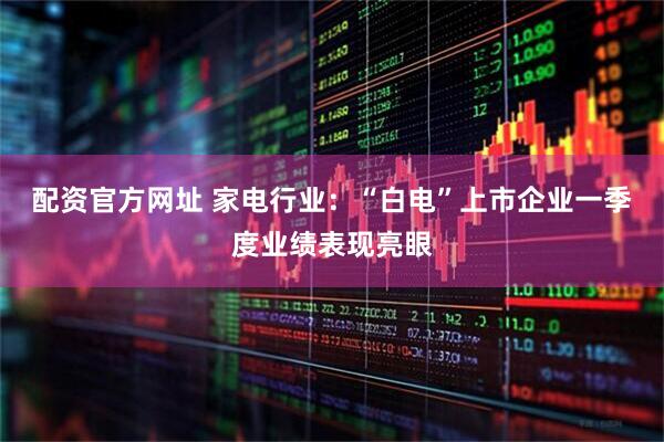 配资官方网址 家电行业：“白电”上市企业一季度业绩表现亮眼