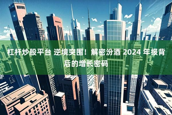 杠杆炒股平台 逆境突围！解密汾酒 2024 年报背后的增长密码