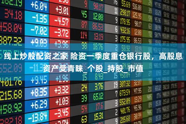 线上炒股配资之家 险资一季度重仓银行股，高股息资产受青睐_个股_持股_市值