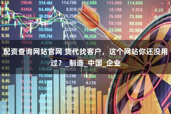配资查询网站官网 货代找客户，这个网站你还没用过？_制造_中国_企业
