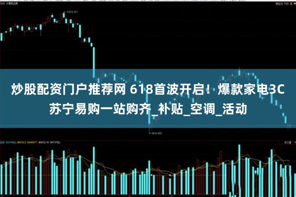 炒股配资门户推荐网 618首波开启！爆款家电3C苏宁易购一站购齐_补贴_空调_活动