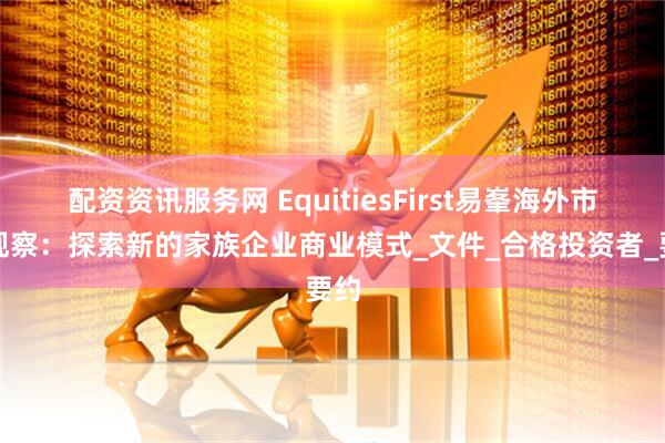配资资讯服务网 EquitiesFirst易峯海外市场观察：探索新的家族企业商业模式_文件_合格投资者_要约