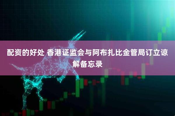 配资的好处 香港证监会与阿布扎比金管局订立谅解备忘录