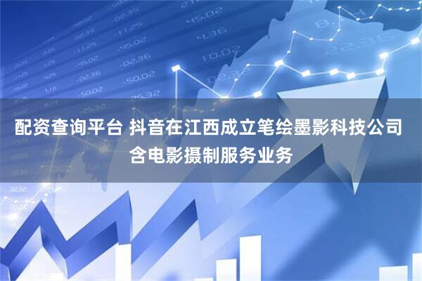 配资查询平台 抖音在江西成立笔绘墨影科技公司 含电影摄制服务业务