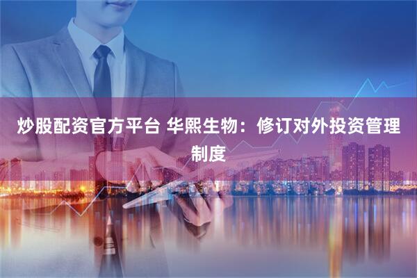 炒股配资官方平台 华熙生物：修订对外投资管理制度