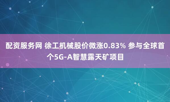 配资服务网 徐工机械股价微涨0.83% 参与全球首个5G-A智慧露天矿项目