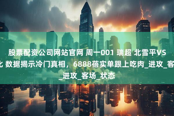 股票配资公司网站官网 周一001 瑞超 北雪平VS米亚尔比 数据揭示冷门真相，6888蓓实单跟上吃肉_进攻_客场_状态