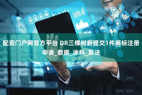 配资门户网官方平台 DR三棵树新提交1件商标注册申请_数据_涂料_算法