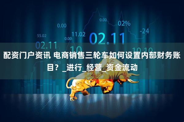 配资门户资讯 电商销售三轮车如何设置内部财务账目？_进行_经营_资金流动
