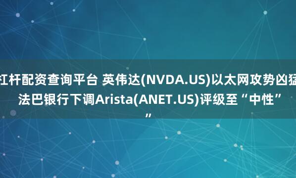 杠杆配资查询平台 英伟达(NVDA.US)以太网攻势凶猛 法巴银行下调Arista(ANET.US)评级至“中性”
