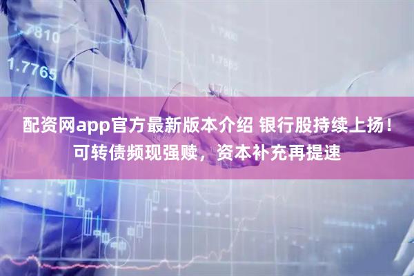 配资网app官方最新版本介绍 银行股持续上扬！可转债频现强赎，资本补充再提速