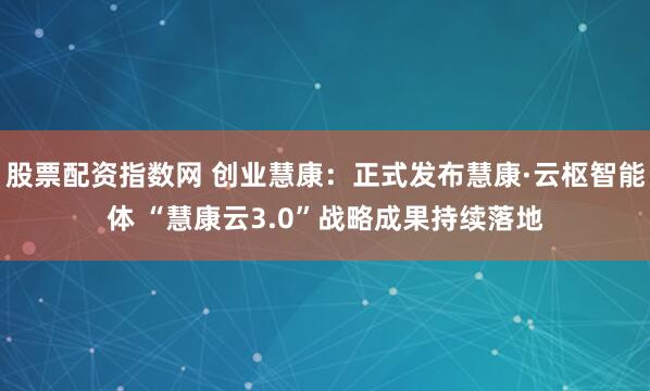 股票配资指数网 创业慧康：正式发布慧康·云枢智能体 “慧康云3.0”战略成果持续落地