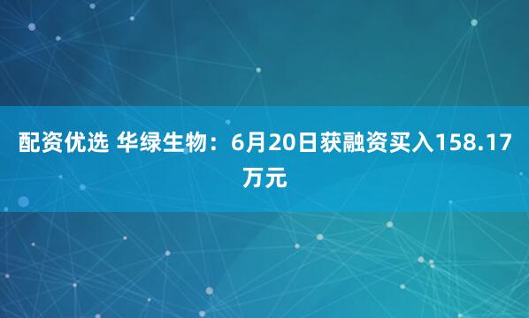 配资优选 华绿生物：6月20日获融资买入158.17万元