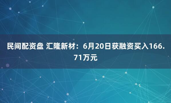 民间配资盘 汇隆新材：6月20日获融资买入166.71万元